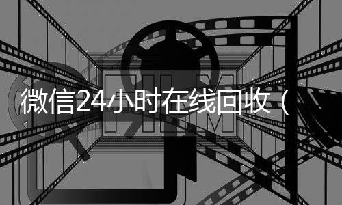 微信24小时在线收vx回收（24小时回收微信在线交易）